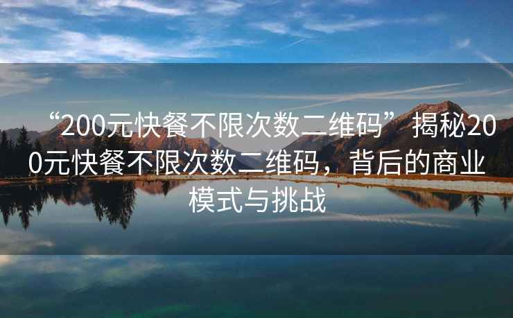 “200元快餐不限次數(shù)二維碼”揭秘200元快餐不限次數(shù)二維碼，背后的商業(yè)模式與挑戰(zhàn)