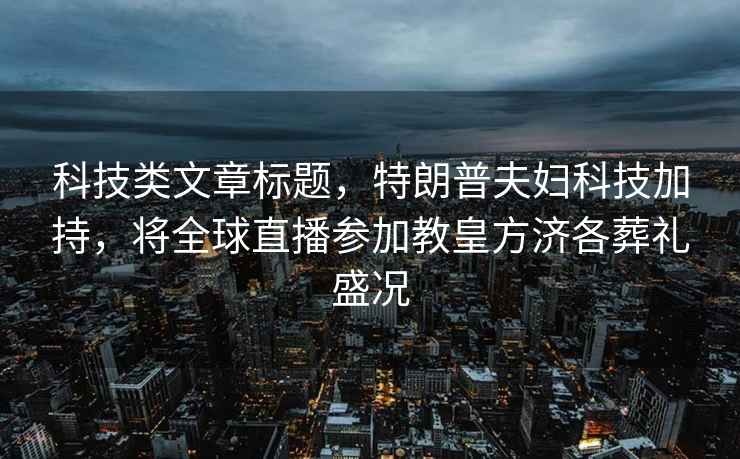 科技類文章標(biāo)題，特朗普夫婦科技加持，將全球直播參加教皇方濟(jì)各葬禮盛況