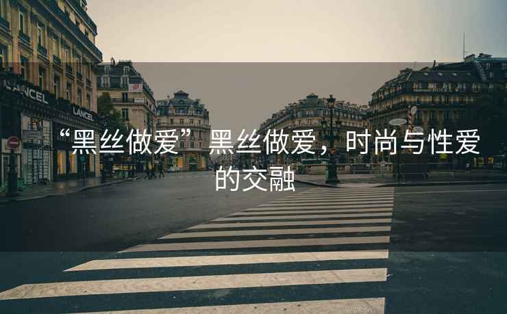 “黑絲做愛”黑絲做愛，時尚與性愛的交融