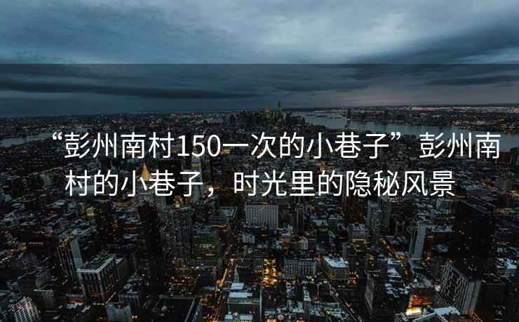 “彭州南村150一次的小巷子”彭州南村的小巷子，時(shí)光里的隱秘風(fēng)景