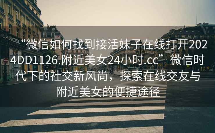 “微信如何找到接活妹子在線打開2024DD1126.附近美女24小時(shí).cc”微信時(shí)代下的社交新風(fēng)尚，探索在線交友與附近美女的便捷途徑