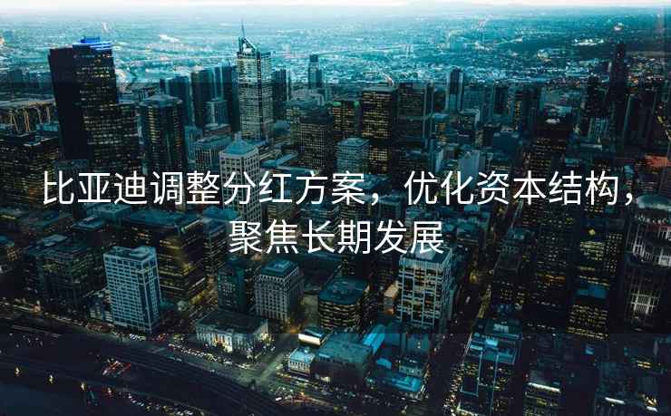 比亞迪調(diào)整分紅方案，優(yōu)化資本結(jié)構(gòu)，聚焦長期發(fā)展