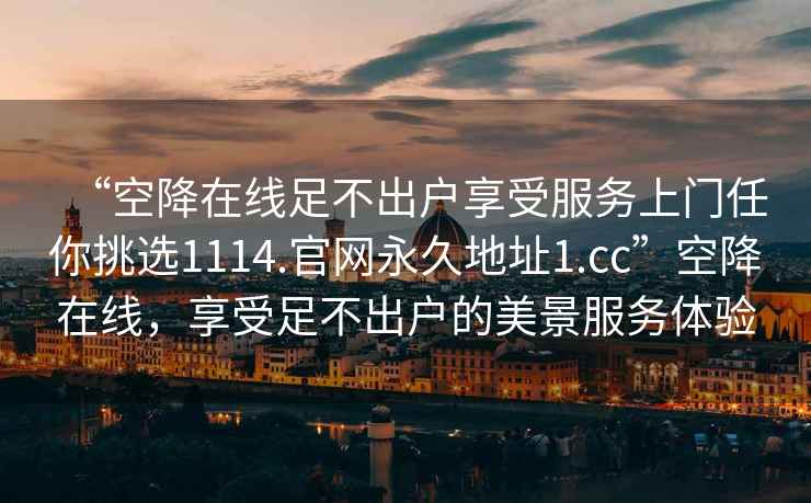 “空降在線足不出戶享受服務(wù)上門任你挑選1114.官網(wǎng)永久地址1.cc”空降在線，享受足不出戶的美景服務(wù)體驗(yàn)