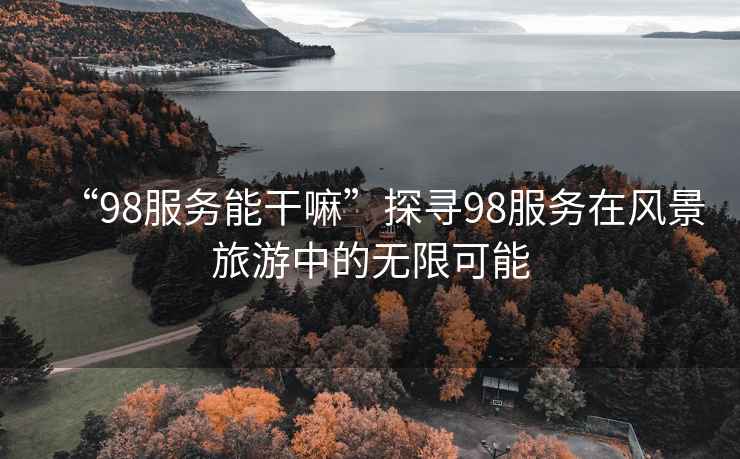 “98服務(wù)能干嘛”探尋98服務(wù)在風(fēng)景旅游中的無限可能