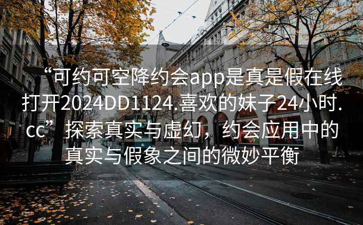 “可約可空降約會app是真是假在線打開2024DD1124.喜歡的妹子24小時.cc”探索真實與虛幻，約會應用中的真實與假象之間的微妙平衡