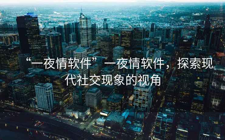 “一夜情軟件”一夜情軟件，探索現(xiàn)代社交現(xiàn)象的視角