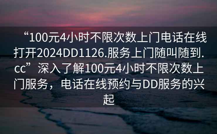 “100元4小時不限次數(shù)上門電話在線打開2024DD1126.服務(wù)上門隨叫隨到.cc”深入了解100元4小時不限次數(shù)上門服務(wù)，電話在線預(yù)約與DD服務(wù)的興起