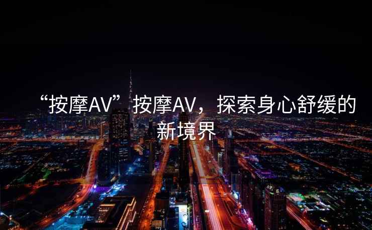 “按摩AV”按摩AV，探索身心舒緩的新境界