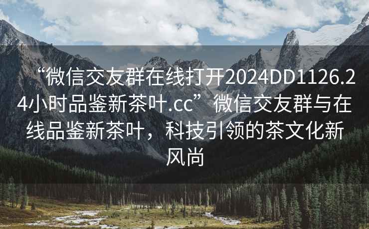 “微信交友群在線打開(kāi)2024DD1126.24小時(shí)品鑒新茶葉.cc”微信交友群與在線品鑒新茶葉，科技引領(lǐng)的茶文化新風(fēng)尚