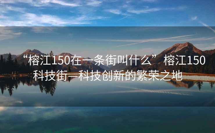 “榕江150在一條街叫什么”榕江150科技街—科技創(chuàng)新的繁榮之地