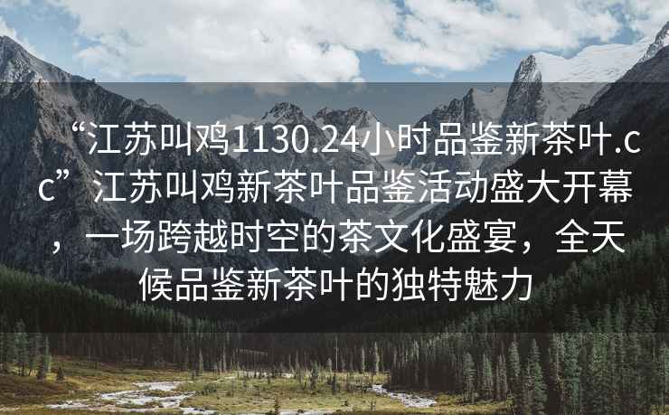 “江蘇叫雞1130.24小時(shí)品鑒新茶葉.cc”江蘇叫雞新茶葉品鑒活動(dòng)盛大開幕，一場跨越時(shí)空的茶文化盛宴，全天候品鑒新茶葉的獨(dú)特魅力