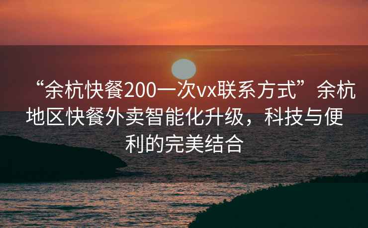 “余杭快餐200一次vx聯(lián)系方式”余杭地區(qū)快餐外賣智能化升級(jí)，科技與便利的完美結(jié)合