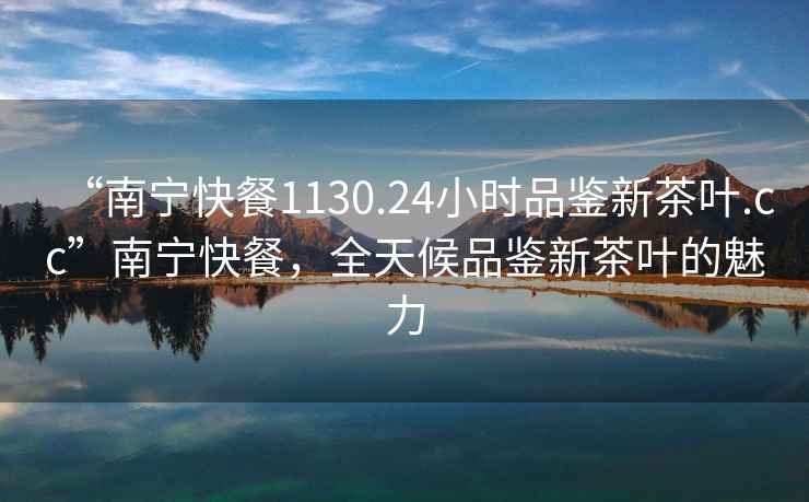 “南寧快餐1130.24小時品鑒新茶葉.cc”南寧快餐，全天候品鑒新茶葉的魅力