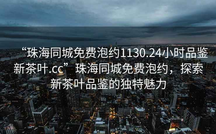 “珠海同城免費泡約1130.24小時品鑒新茶葉.cc”珠海同城免費泡約，探索新茶葉品鑒的獨特魅力