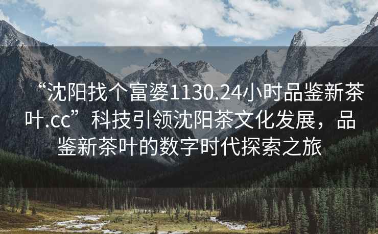 “沈陽(yáng)找個(gè)富婆1130.24小時(shí)品鑒新茶葉.cc”科技引領(lǐng)沈陽(yáng)茶文化發(fā)展，品鑒新茶葉的數(shù)字時(shí)代探索之旅