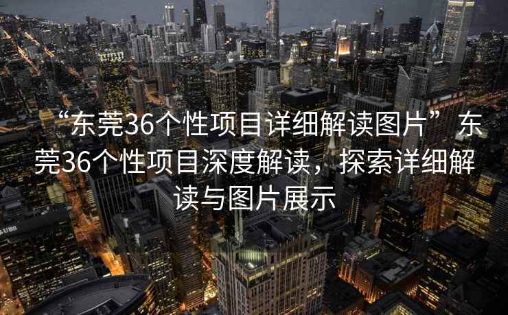 “東莞36個(gè)性項(xiàng)目詳細(xì)解讀圖片”東莞36個(gè)性項(xiàng)目深度解讀，探索詳細(xì)解讀與圖片展示