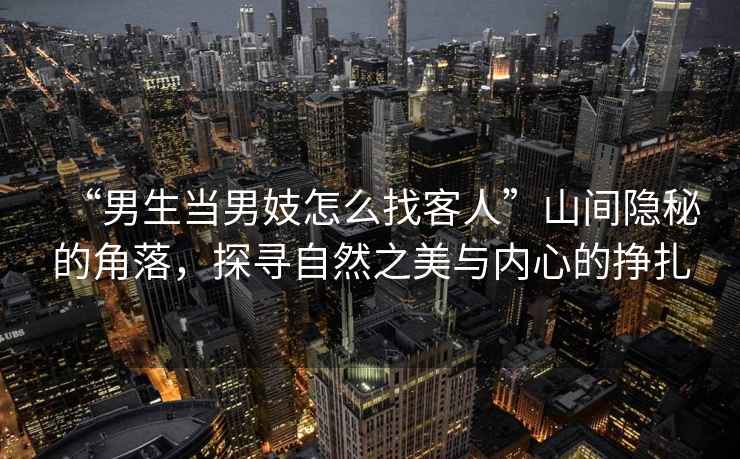 “男生當男妓怎么找客人”山間隱秘的角落，探尋自然之美與內(nèi)心的掙扎