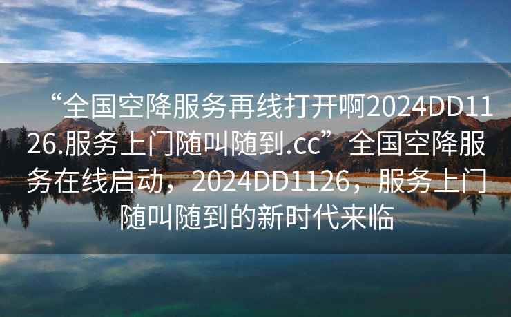 “全國(guó)空降服務(wù)再線打開啊2024DD1126.服務(wù)上門隨叫隨到.cc”全國(guó)空降服務(wù)在線啟動(dòng)，2024DD1126，服務(wù)上門隨叫隨到的新時(shí)代來(lái)臨