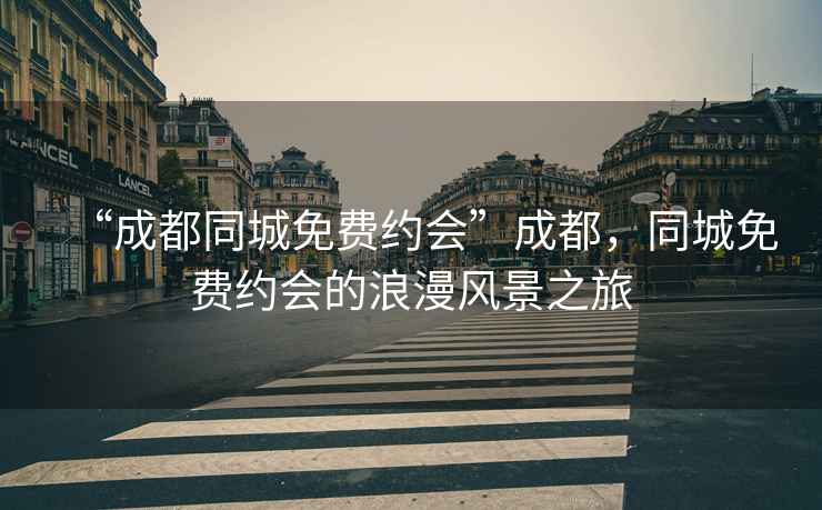 “成都同城免費約會”成都，同城免費約會的浪漫風景之旅