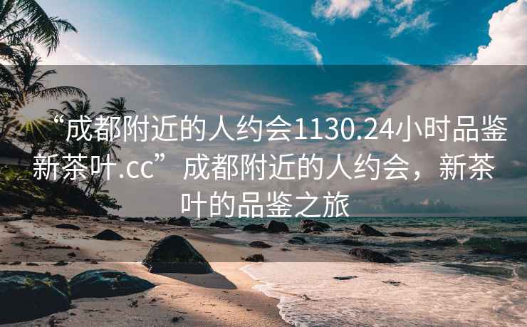 “成都附近的人約會1130.24小時品鑒新茶葉.cc”成都附近的人約會，新茶葉的品鑒之旅