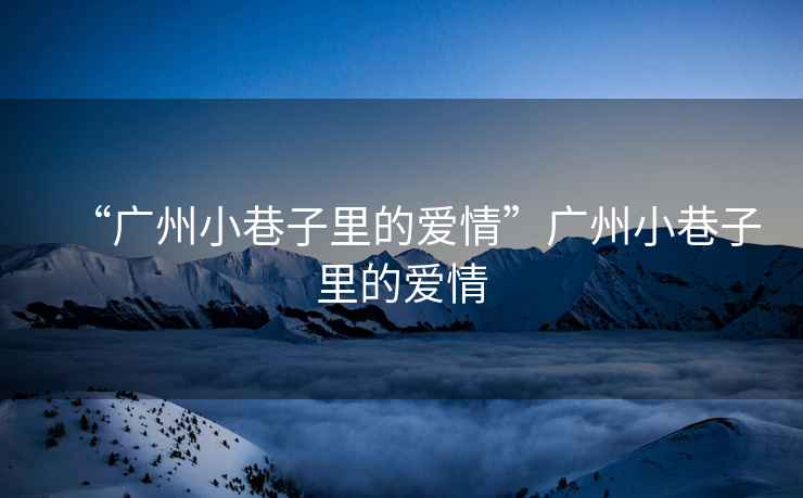 “廣州小巷子里的愛(ài)情”廣州小巷子里的愛(ài)情