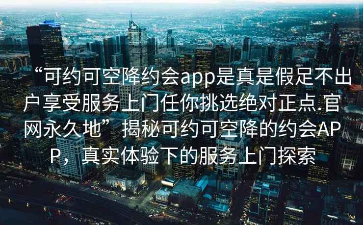 “可約可空降約會(huì)app是真是假足不出戶享受服務(wù)上門任你挑選絕對(duì)正點(diǎn).官網(wǎng)永久地”揭秘可約可空降的約會(huì)APP，真實(shí)體驗(yàn)下的服務(wù)上門探索