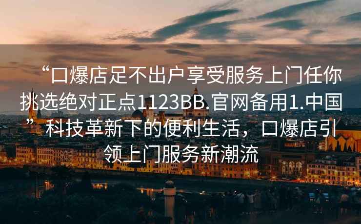 “口爆店足不出戶享受服務(wù)上門任你挑選絕對正點(diǎn)1123BB.官網(wǎng)備用1.中國”科技革新下的便利生活，口爆店引領(lǐng)上門服務(wù)新潮流
