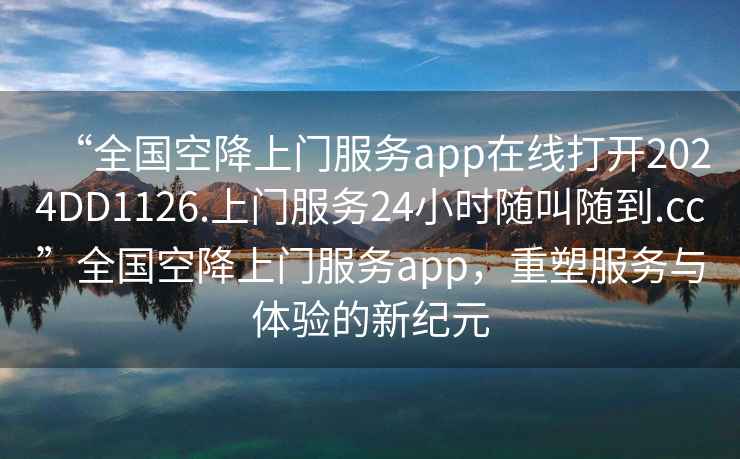 “全國空降上門服務(wù)app在線打開2024DD1126.上門服務(wù)24小時隨叫隨到.cc”全國空降上門服務(wù)app，重塑服務(wù)與體驗的新紀(jì)元