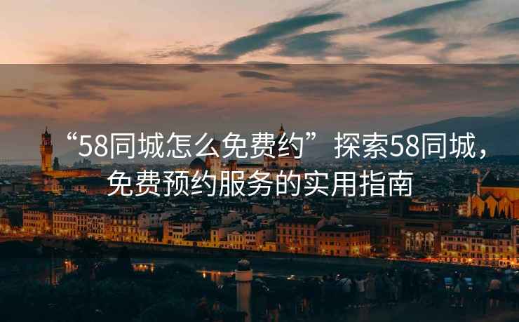 “58同城怎么免費約”探索58同城，免費預約服務的實用指南