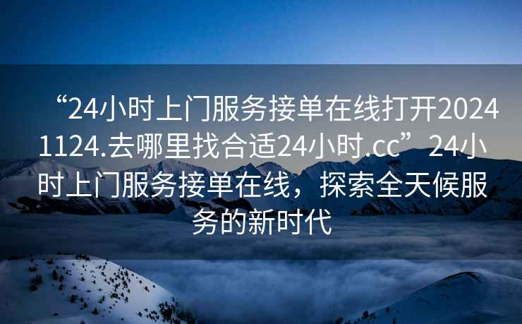 “24小時上門服務(wù)接單在線打開20241124.去哪里找合適24小時.cc”24小時上門服務(wù)接單在線，探索全天候服務(wù)的新時代