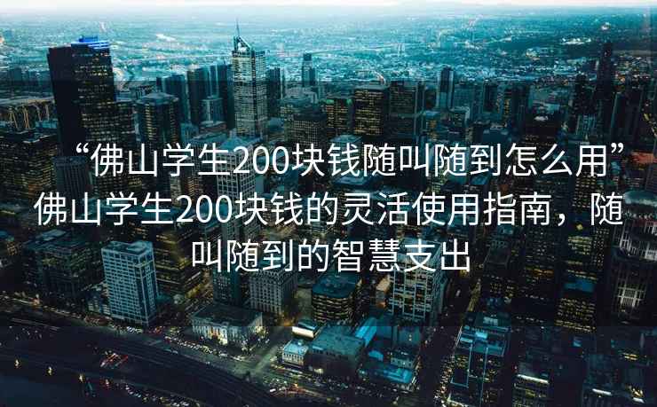 “佛山學(xué)生200塊錢隨叫隨到怎么用”佛山學(xué)生200塊錢的靈活使用指南，隨叫隨到的智慧支出