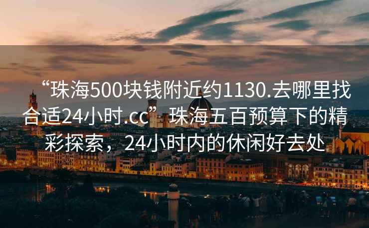 “珠海500塊錢(qián)附近約1130.去哪里找合適24小時(shí).cc”珠海五百預(yù)算下的精彩探索，24小時(shí)內(nèi)的休閑好去處