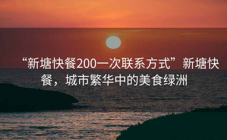 “新塘快餐200一次聯(lián)系方式”新塘快餐，城市繁華中的美食綠洲
