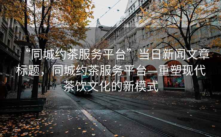 “同城約茶服務(wù)平臺”當(dāng)日新聞文章標(biāo)題，同城約茶服務(wù)平臺—重塑現(xiàn)代茶飲文化的新模式