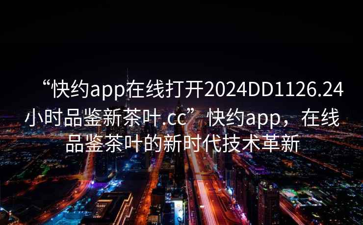 “快約app在線打開(kāi)2024DD1126.24小時(shí)品鑒新茶葉.cc”快約app，在線品鑒茶葉的新時(shí)代技術(shù)革新