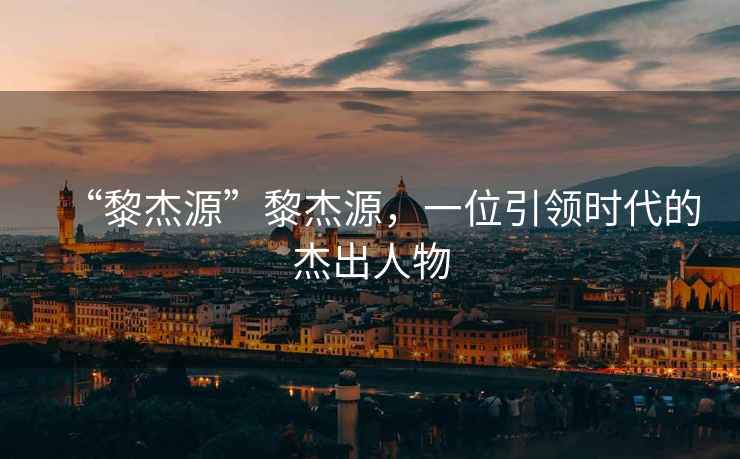 “黎杰源”黎杰源，一位引領(lǐng)時代的杰出人物
