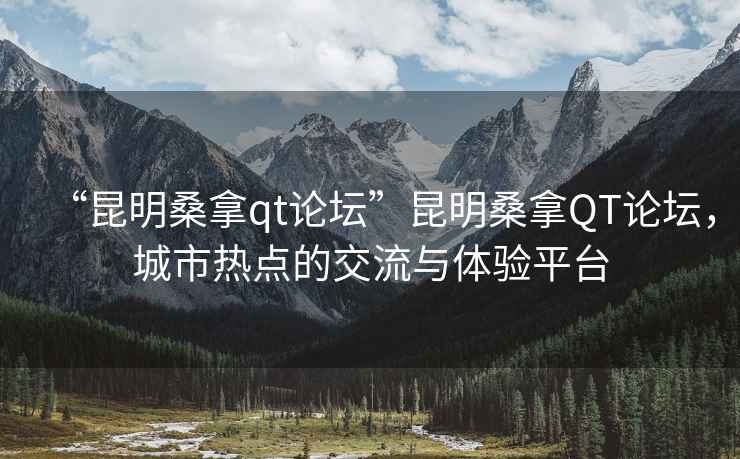 “昆明桑拿qt論壇”昆明桑拿QT論壇，城市熱點(diǎn)的交流與體驗(yàn)平臺