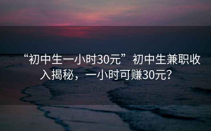 “初中生一小時30元”初中生兼職收入揭秘，一小時可賺30元？