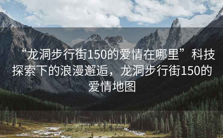 “龍洞步行街150的愛情在哪里”科技探索下的浪漫邂逅，龍洞步行街150的愛情地圖