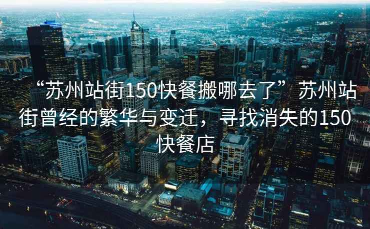 “蘇州站街150快餐搬哪去了”蘇州站街曾經(jīng)的繁華與變遷，尋找消失的150快餐店