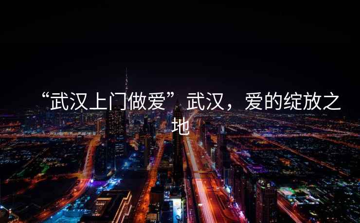 “武漢上門做愛”武漢，愛的綻放之地