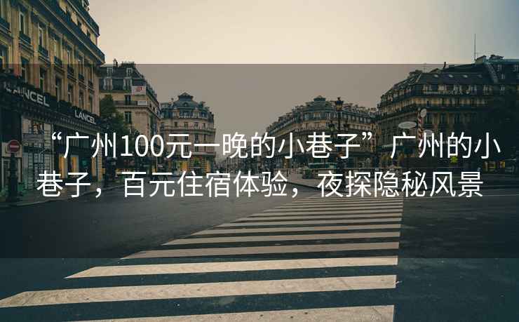 “廣州100元一晚的小巷子”廣州的小巷子，百元住宿體驗(yàn)，夜探隱秘風(fēng)景