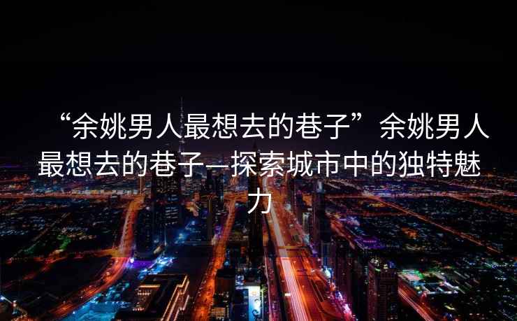 “余姚男人最想去的巷子”余姚男人最想去的巷子—探索城市中的獨特魅力