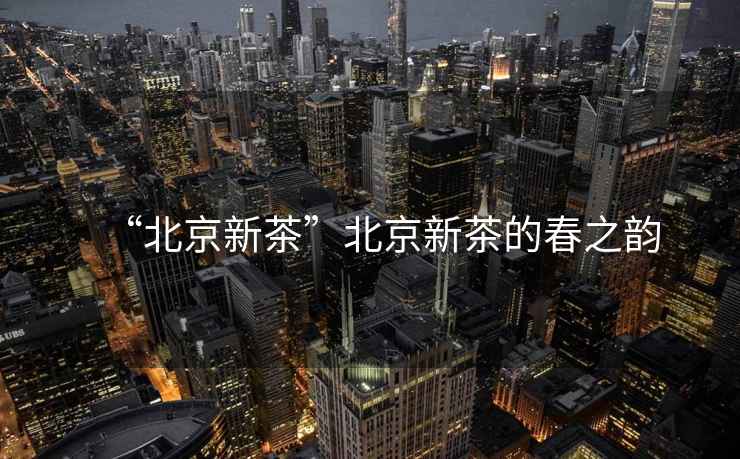 “北京新茶”北京新茶的春之韻