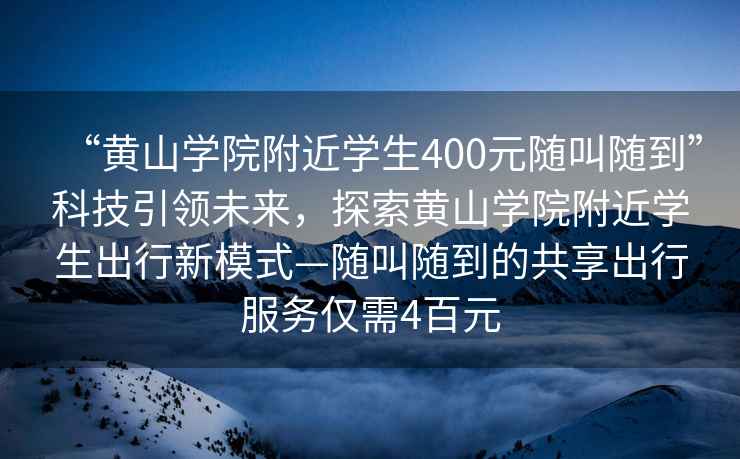 “黃山學(xué)院附近學(xué)生400元隨叫隨到”科技引領(lǐng)未來，探索黃山學(xué)院附近學(xué)生出行新模式—隨叫隨到的共享出行服務(wù)僅需4百元