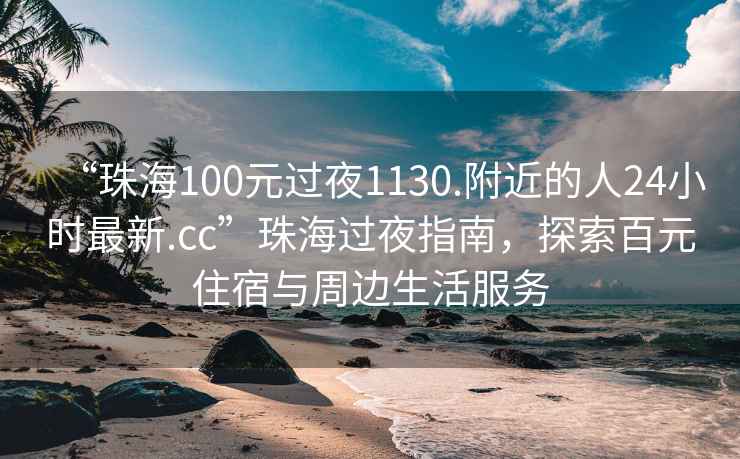 “珠海100元過夜1130.附近的人24小時最新.cc”珠海過夜指南，探索百元住宿與周邊生活服務