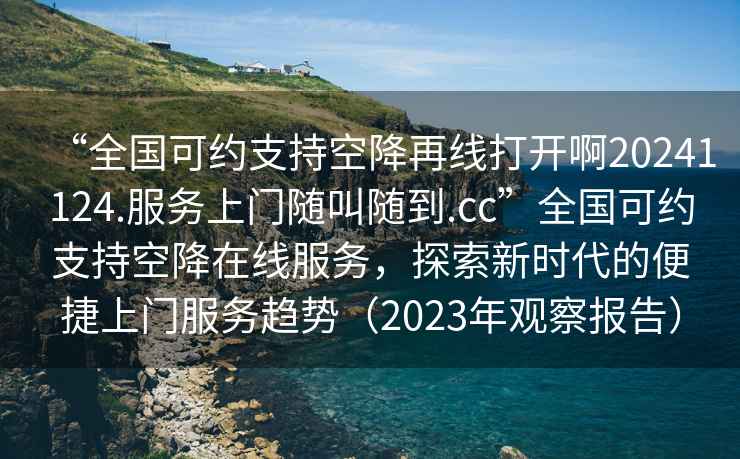 “全國可約支持空降再線打開啊20241124.服務(wù)上門隨叫隨到.cc”全國可約支持空降在線服務(wù)，探索新時代的便捷上門服務(wù)趨勢（2023年觀察報告）