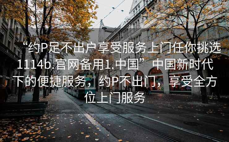 “約P足不出戶享受服務上門任你挑選1114b.官網備用1.中國”中國新時代下的便捷服務，約P不出門，享受全方位上門服務