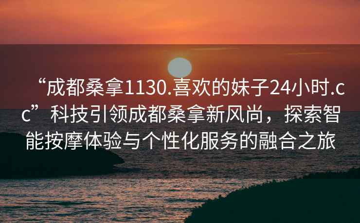 “成都桑拿1130.喜歡的妹子24小時.cc”科技引領成都桑拿新風尚，探索智能按摩體驗與個性化服務的融合之旅