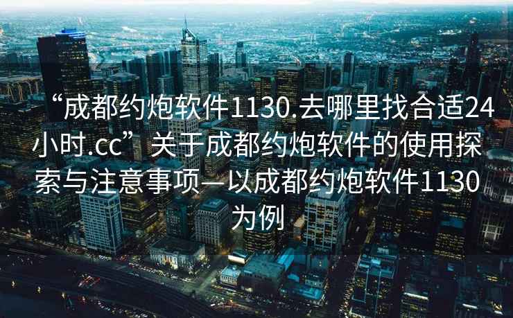 “成都約炮軟件1130.去哪里找合適24小時(shí).cc”關(guān)于成都約炮軟件的使用探索與注意事項(xiàng)—以成都約炮軟件1130為例